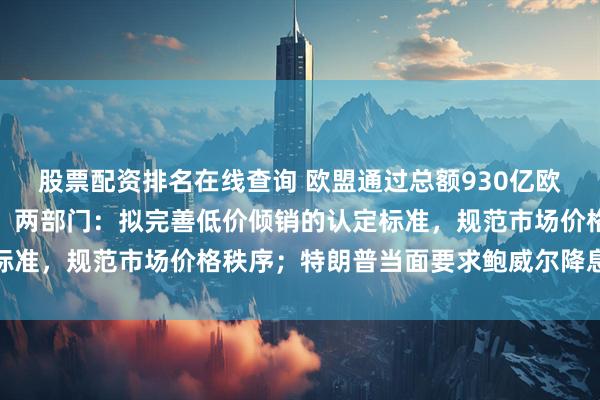 股票配资排名在线查询 欧盟通过总额930亿欧元的对美关税反制计划；两部门：拟完善低价倾销的认定标准，规范市场价格秩序；特朗普当面要求鲍威尔降息｜早报