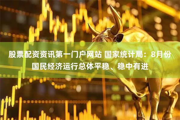 股票配资资讯第一门户网站 国家统计局：8月份国民经济运行总体平稳、稳中有进