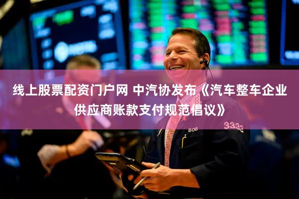 线上股票配资门户网 中汽协发布《汽车整车企业供应商账款支付规范倡议》