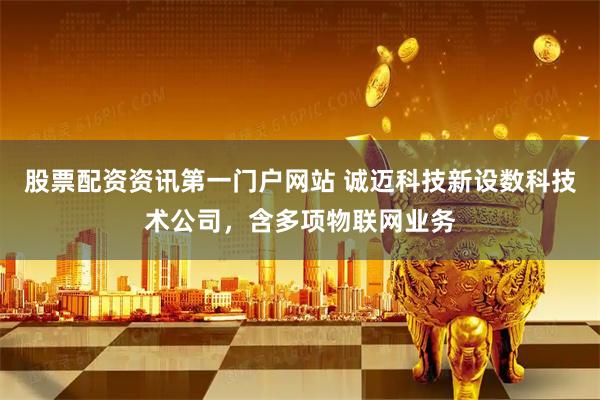 股票配资资讯第一门户网站 诚迈科技新设数科技术公司，含多项物联网业务